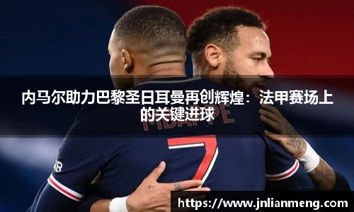 内马尔助力巴黎圣日耳曼再创辉煌：法甲赛场上的关键进球