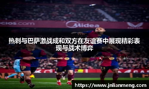 热刺与巴萨激战成和双方在友谊赛中展现精彩表现与战术博弈