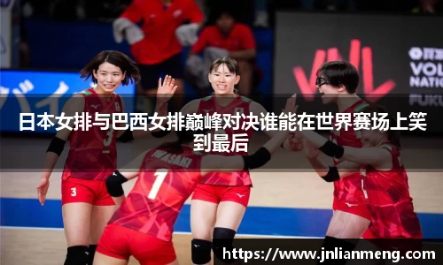日本女排与巴西女排巅峰对决谁能在世界赛场上笑到最后